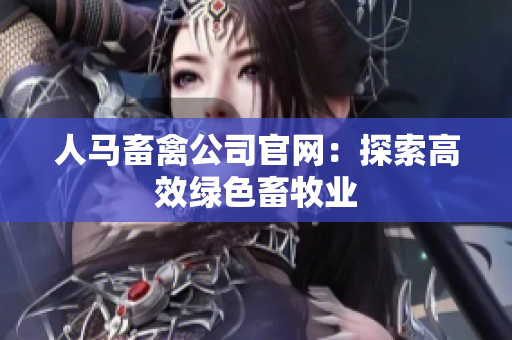 人马畜禽公司官网：探索高效绿色畜牧业