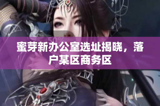 蜜芽新办公室选址揭晓，落户某区商务区