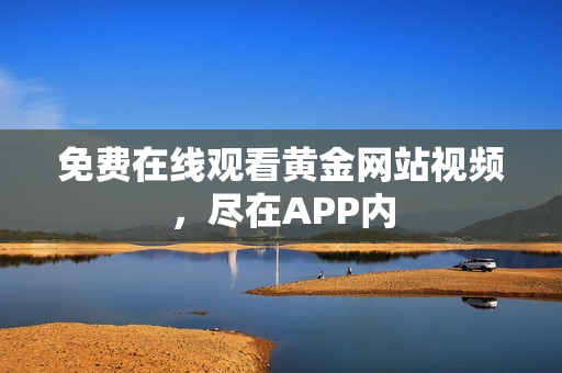 免费在线观看黄金网站视频，尽在APP内