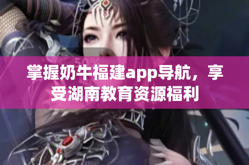 掌握奶牛福建app导航，享受湖南教育资源福利