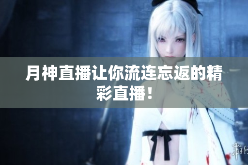 月神直播让你流连忘返的精彩直播！