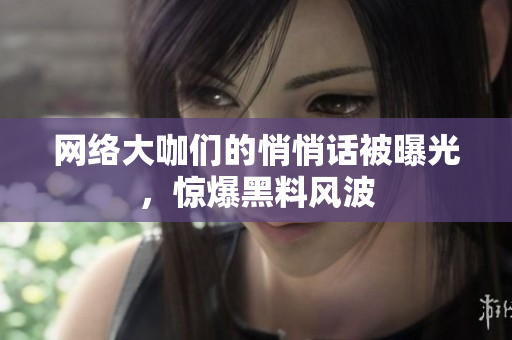 网络大咖们的悄悄话被曝光，惊爆黑料风波
