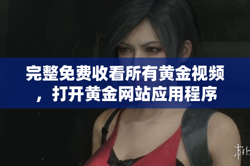 完整免费收看所有黄金视频，打开黄金网站应用程序