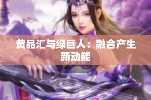 黄品汇与绿巨人：融合产生新动能