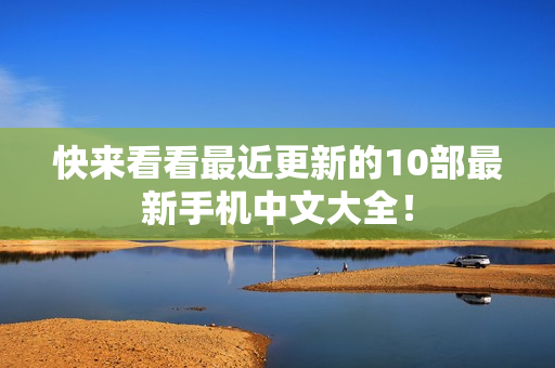 快来看看最近更新的10部最新手机中文大全！