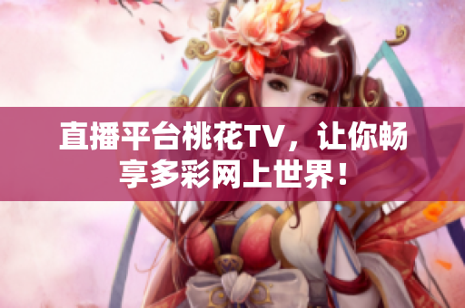 直播平台桃花TV，让你畅享多彩网上世界！