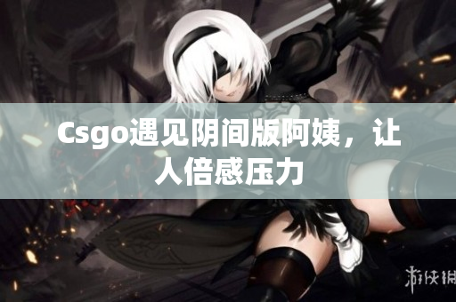 Csgo遇见阴间版阿姨，让人倍感压力