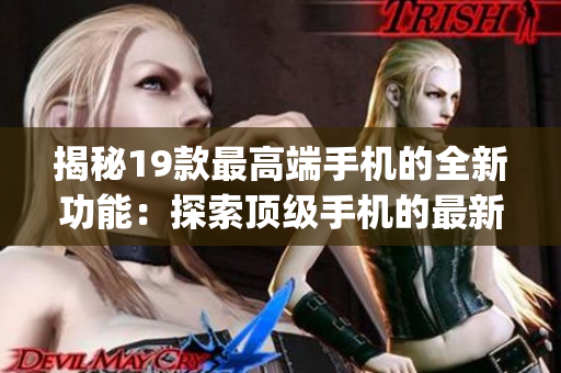 揭秘19款最高端手机的全新功能：探索顶级手机的最新特性)