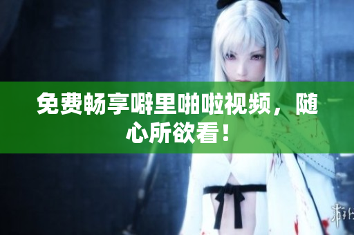 免费畅享噼里啪啦视频，随心所欲看！