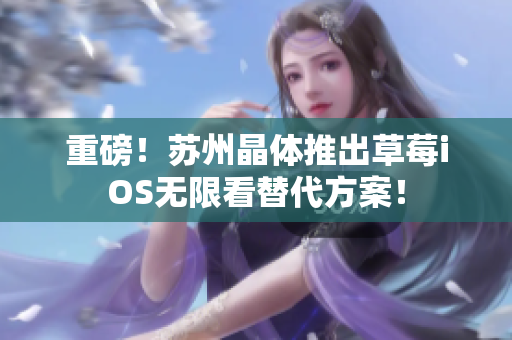 重磅！苏州晶体推出草莓iOS无限看替代方案！