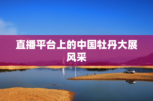 直播平台上的中国牡丹大展风采