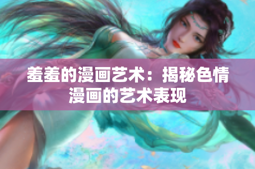 羞羞的漫画艺术：揭秘色情漫画的艺术表现