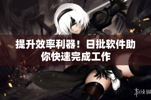 提升效率利器！日批软件助你快速完成工作