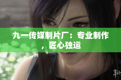 九一传媒制片厂：专业制作，匠心独运