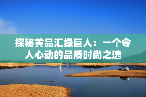 探秘黄品汇绿巨人：一个令人心动的品质时尚之选
