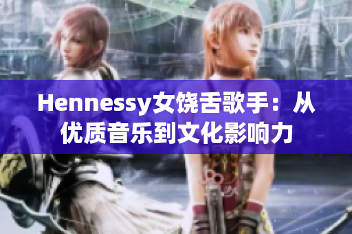 Hennessy女饶舌歌手：从优质音乐到文化影响力