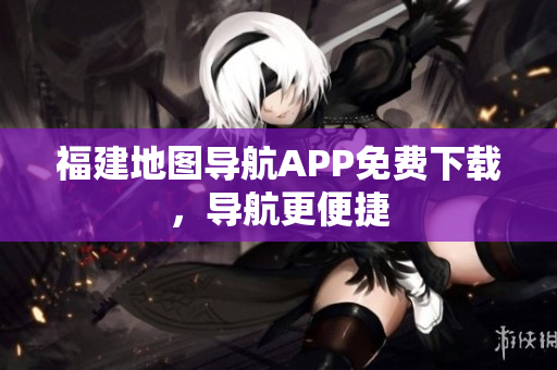 福建地图导航APP免费下载，导航更便捷