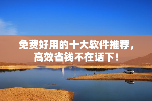 免费好用的十大软件推荐，高效省钱不在话下！
