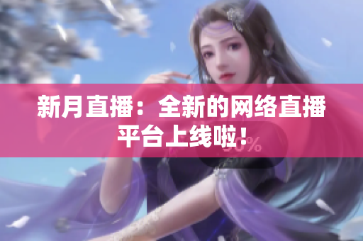 新月直播：全新的网络直播平台上线啦！