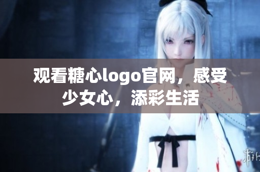 观看糖心logo官网，感受少女心，添彩生活