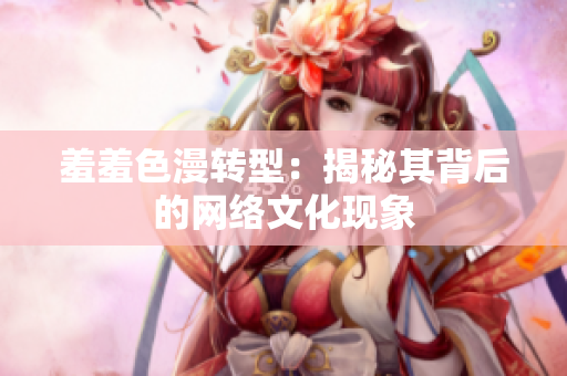 羞羞色漫转型：揭秘其背后的网络文化现象