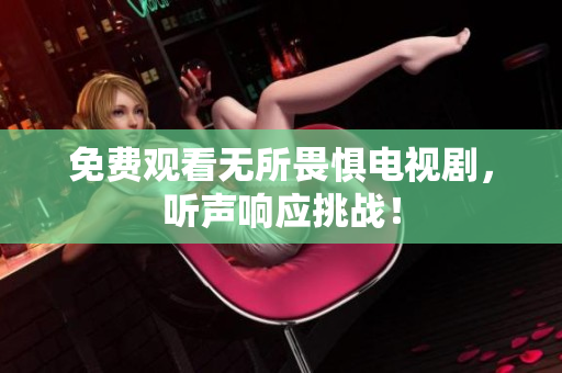 免费观看无所畏惧电视剧，听声响应挑战！