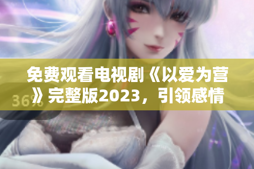 免费观看电视剧《以爱为营》完整版2023，引领感情新潮流