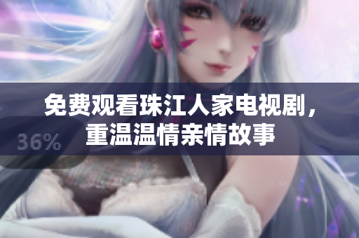 免费观看珠江人家电视剧，重温温情亲情故事