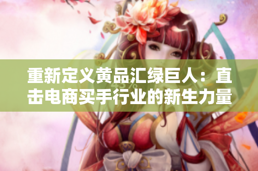 重新定义黄品汇绿巨人：直击电商买手行业的新生力量