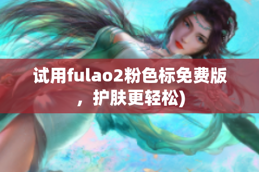 试用fulao2粉色标免费版，护肤更轻松)