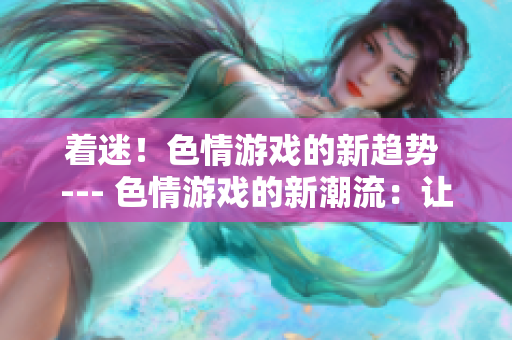 着迷！色情游戏的新趋势 --- 色情游戏的新潮流：让人着迷的探索