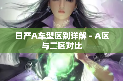 日产A车型区别详解 - A区与二区对比