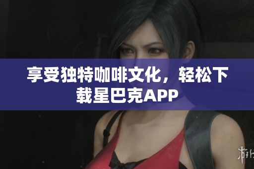 享受独特咖啡文化，轻松下载星巴克APP