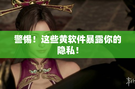 警惕！这些黄软件暴露你的隐私！