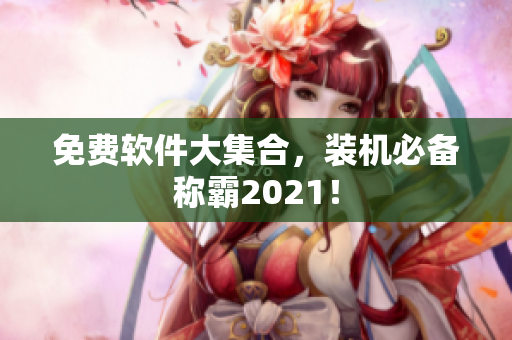免费软件大集合，装机必备称霸2021！