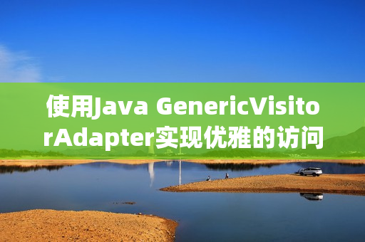 使用Java GenericVisitorAdapter实现优雅的访问者模式