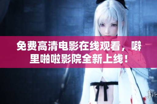 免费高清电影在线观看，噼里啪啦影院全新上线！