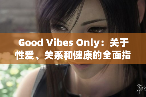 Good Vibes Only：关于性爱、关系和健康的全面指南