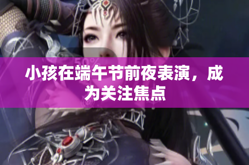 小孩在端午节前夜表演，成为关注焦点
