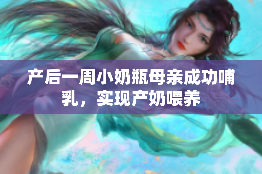 产后一周小奶瓶母亲成功哺乳，实现产奶喂养