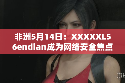 非洲5月14日：XXXXXL56endian成为网络安全焦点
