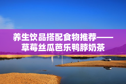养生饮品搭配食物推荐——草莓丝瓜芭乐鸭脖奶茶