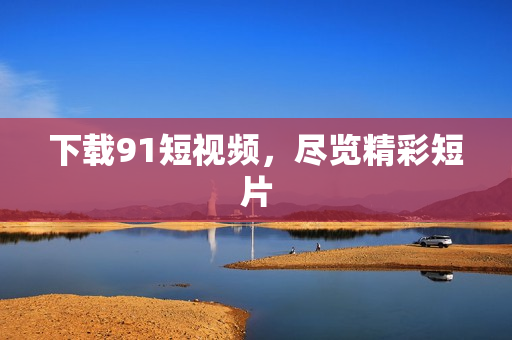 下载91短视频，尽览精彩短片
