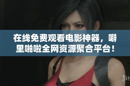 在线免费观看电影神器，噼里啪啦全网资源聚合平台！
