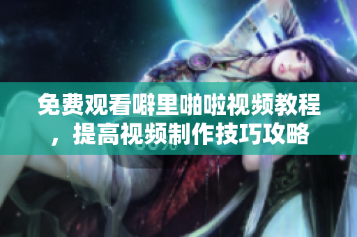 免费观看噼里啪啦视频教程，提高视频制作技巧攻略