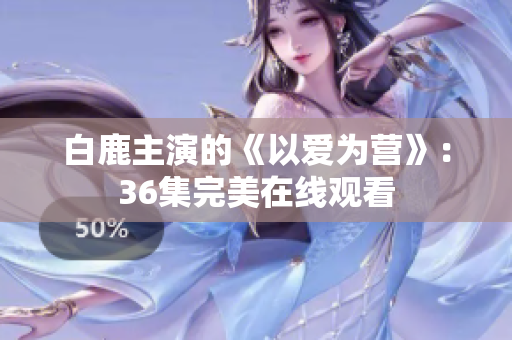 白鹿主演的《以爱为营》：36集完美在线观看
