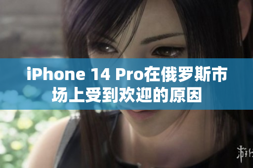 iPhone 14 Pro在俄罗斯市场上受到欢迎的原因