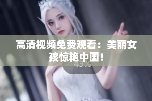 高清视频免费观看：美丽女孩惊艳中国！
