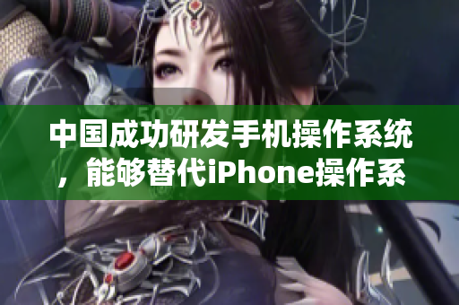 中国成功研发手机操作系统，能够替代iPhone操作系统