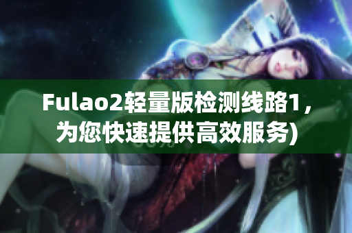 Fulao2轻量版检测线路1，为您快速提供高效服务)